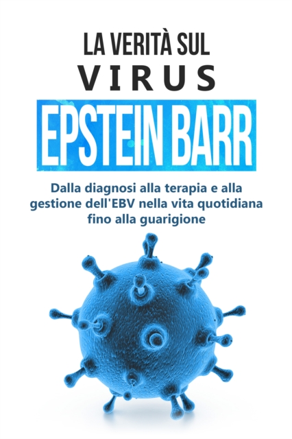 La verita sul virus Epstein-Barr: dalla diagnosi alla terapia e alla gestione dell'EBV nella vita quotidiana fino alla guarigione