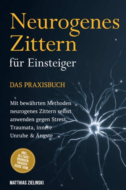 Neurogenes Zittern fur Einsteiger - Das Praxisbuch: Mit bewahrten Methoden neurogenes Zittern selbst anwenden gegen Stress, Traumata, innere Unruhe & Angste - inkl. Alltags-Ubungen, Trigger-Guide uvm.