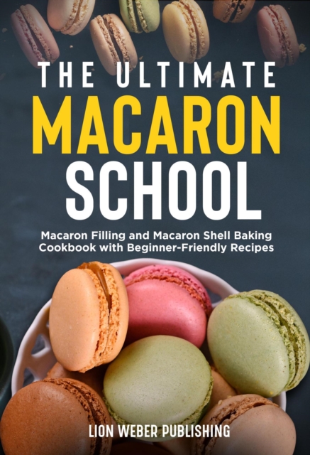 Ultimate Macaron School: Macaron Filling and Macaron Shell Baking Cookbook with Beginner-Friendly Recipes