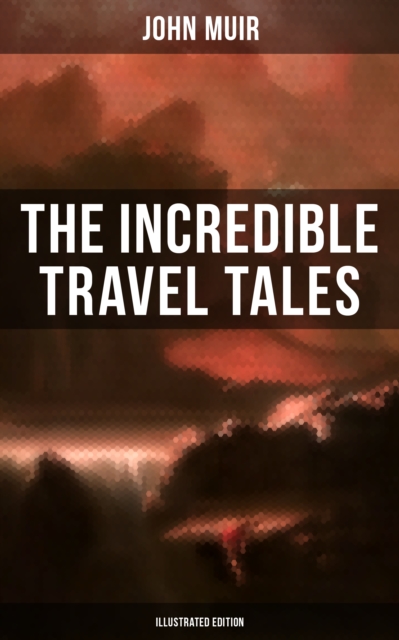 Incredible Travel Tales of John Muir (Illustrated Edition)