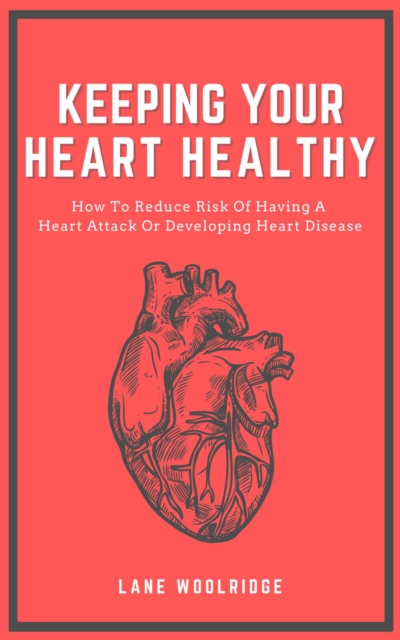 Keeping Your Heart Healthy - How To Reduce Risk Of Having A Heart Attack Or Developing Heart Disease