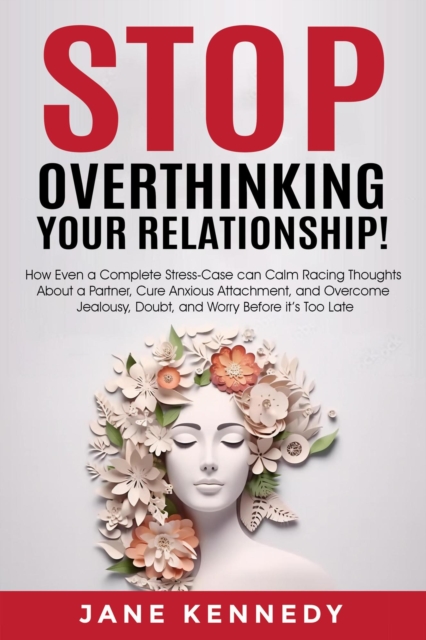 Stop Overthinking Your Relationship! - How Even a Complete Stress-Case Can Calm Racing Thoughts About a Partner, Cure Anxious Attachment, and Overcome Jealousy, Doubt, and Worry Before it's Too Late