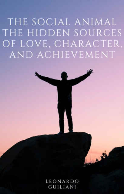 Social Animal The Hidden Sources of Love, Character, and Achievement