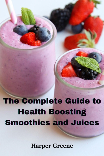 Complete Guide to  Health Boosting Smoothies  and Juices