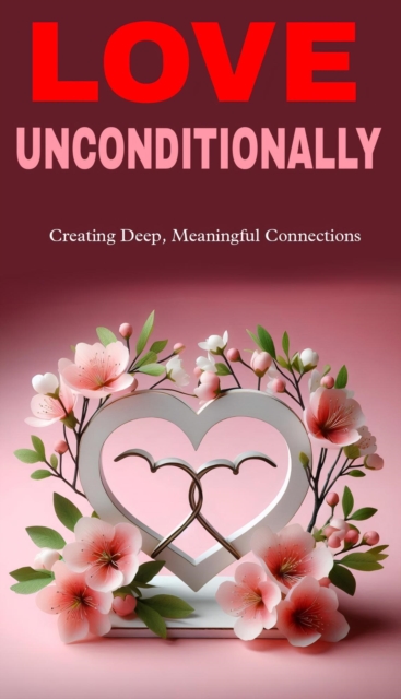 Love unconditionally: creating deep, meaningful connections