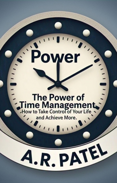 Power of Time Management: How to Take Control of Your Life and Achieve More