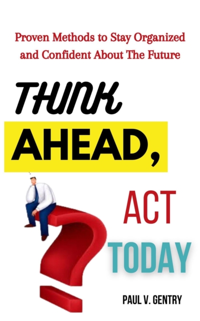 Think Ahead, Act Today: Proven Methods to Stay Organized and Confident About the Future