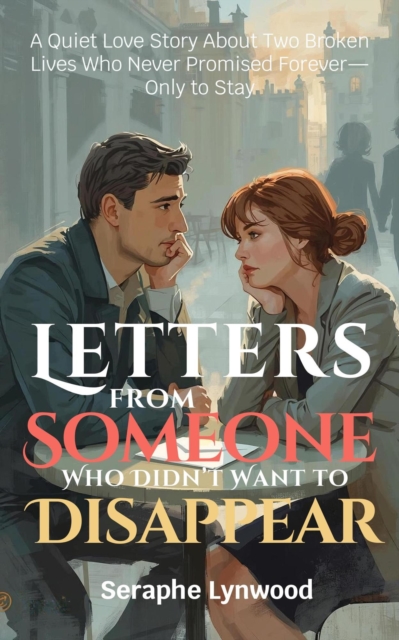 Letters from Someone Who Didn't Want to Disappear:  A Quiet Love Story About Two Broken Lives Who Never Promised Forever-Only to Stay