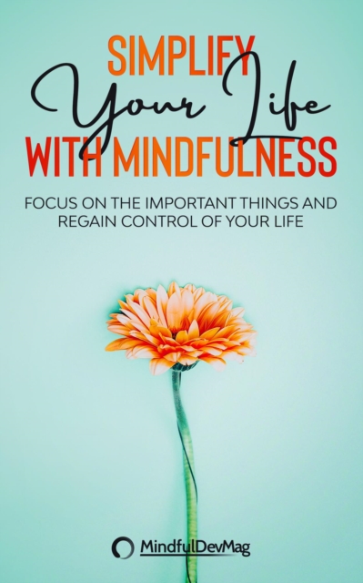 Simplify Your Life with Mindfulness: Focus on the Important Things and Regain Control of Your Life