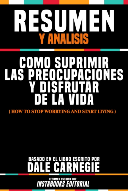 Resumen Y Analisis: Como Suprimir Las Preocupaciones Y Disfrutar De La Vida (How To Stop Worrying And Start Living) - Basado En El Libro Escrito Por Dale Carnegie