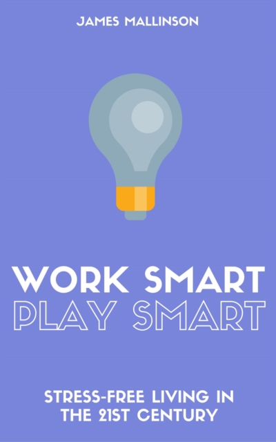 Work Smart Play Smart: Stress-Free Living In The 21st Century