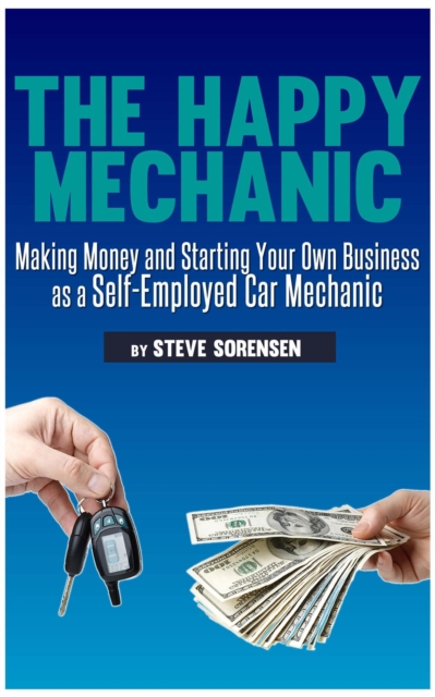 Happy Mechanic: Making Money and Starting Your Own Business as a Self-Employed Car Mechanic