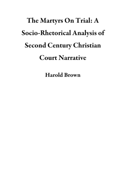 Martyrs On Trial: A Socio-Rhetorical Analysis of Second Century Christian Court Narrative