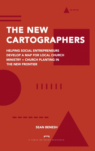 New Cartographers: Helping Social Entrepreneurs Develop a New Map for Church Planting + Local Church Ministry in the New Frontier