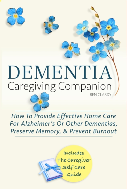 Dementia Caregiving Companion: How To Provide Effective Home Care For Alzheimer's Or Other Dementias, Preserve Memory, & Prevent Burnout - Includes The Caregiver Self-Care Guide