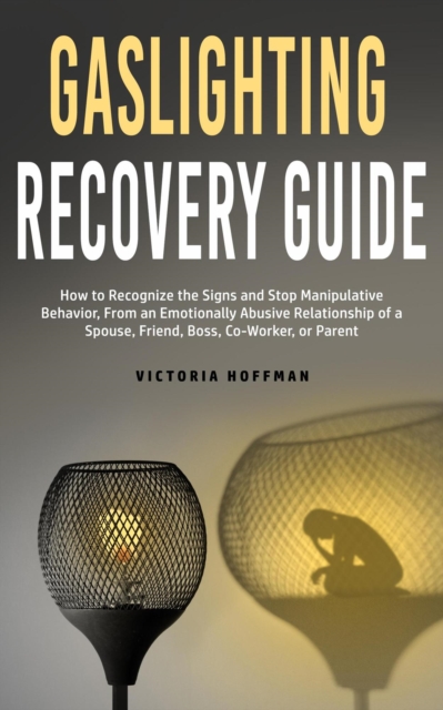 Gaslighting Recovery Guide: How to Recognize the Signs and Stop Manipulative Behavior in an Emotionally Abusive Relationship with a Spouse, Friend, Boss, Co-Worker, or Parent
