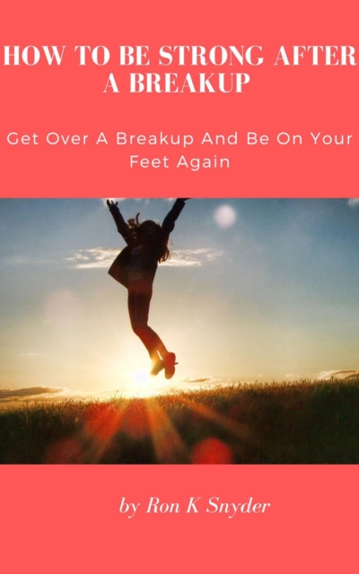 How To Be Strong After A Breakup - Get Over A Breakup And Be On Your Feet Again