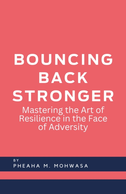 Bouncing Back Stronger: Mastering The Art Of Resilience In The Face Of Adversity