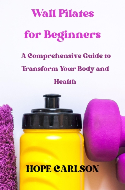 Wall Pilates for Beginners A Comprehensive Guide to Transform Your Body and Health
