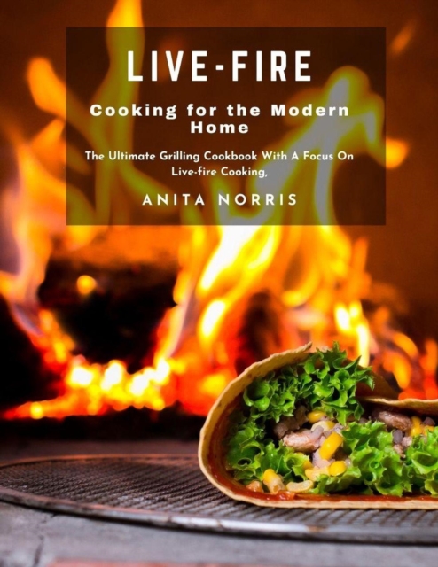 Live-Fire Cooking for the Modern Home: The Ultimate Grilling Cookbook with A Focus on Live-fire Cooking