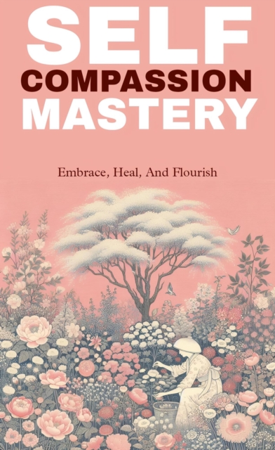 Self compassion mastery: embrace, heal, and flourish