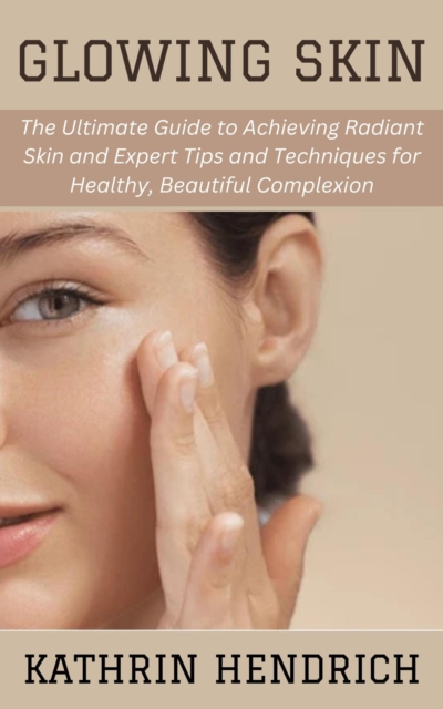 Glowing Skin: The Ultimate Guide to Achieving Radiant Skin and Expert Tips and Techniques for Healthy, Beautiful Complexion