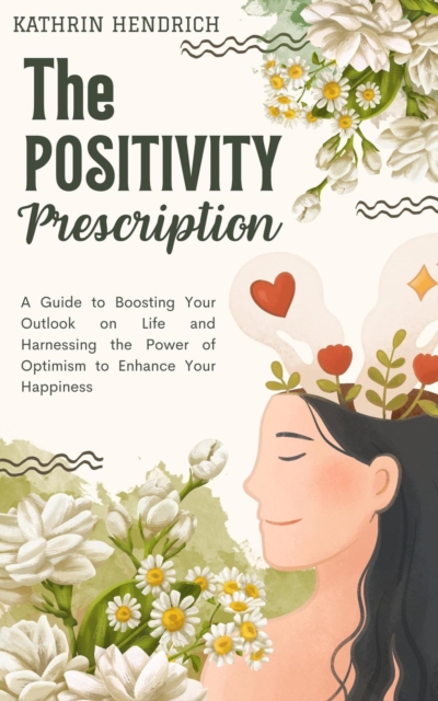 Positivity Prescription: A Guide to Boosting Your Outlook on Life and Harnessing the Power of Optimism to Enhance Your Happiness