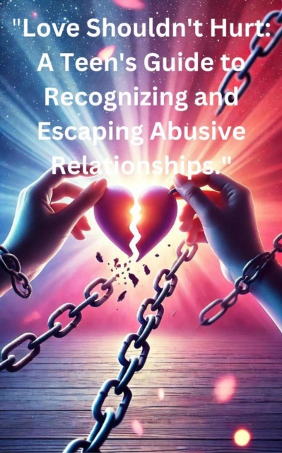 Love Shouldn't Hurt: A Teens Guide to Recognizing and Escaping Abusive Relationships
