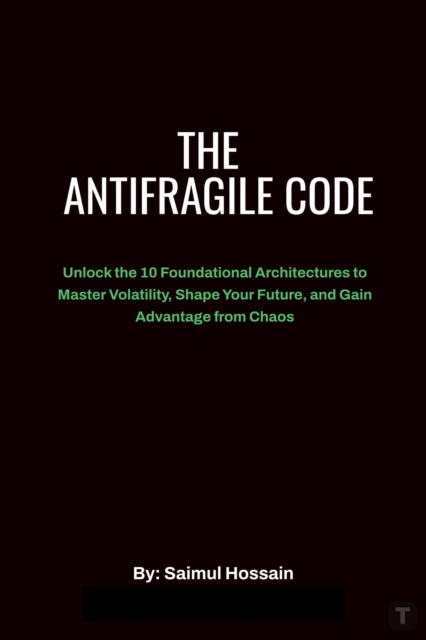 Antifragile Code: Unlock the 10 Foundational Architectures to Master Volatility, Shape Your Future, and Gain Advantage from Chaos