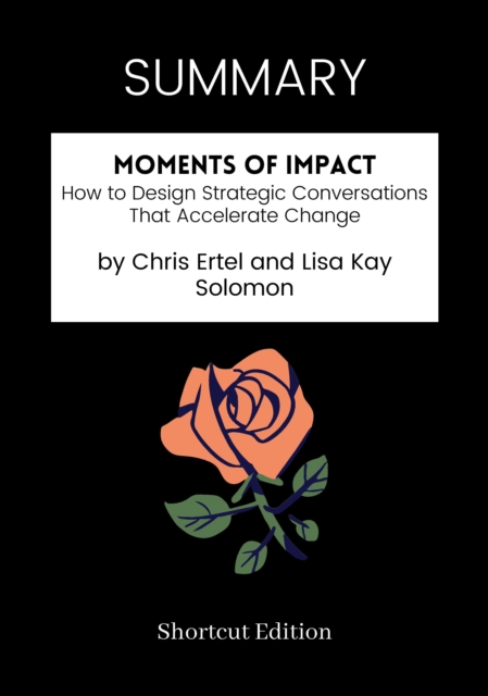 SUMMARY: Moments Of Impact: How To Design Strategic Conversations That Accelerate Change By Chris Ertel And Lisa Kay Solomon