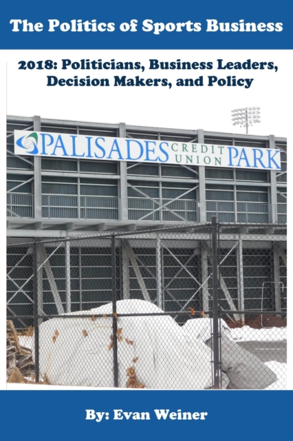 Politics of Sports Business 2018: Politicians, Business Leaders, Decision Makers, And Policy