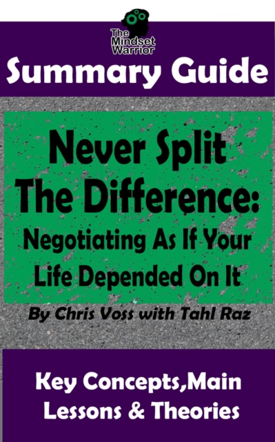 Never Split The Difference: Negotiating As If Your Life Depended On It : by Chris Voss | The MW Summary Guide