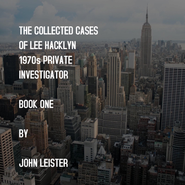 Collected Cases Of Lee Hacklyn 1970s Private Investigator Book One by John Leister
