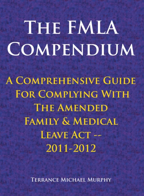 Fmla Compendium, a Comprehensive Guide for Complying with the Amended Family & Medical Leave Act 2011-2012