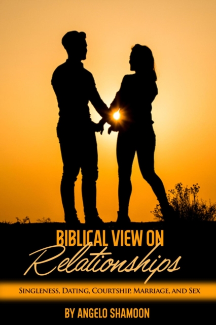 Biblical View on Relationships: Singleness, Dating, Courtship, Marriage, and Sex