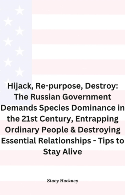 Hijack, Re-purpose, Destroy: The Russian Government Demands Species Dominance in the 21st Century, Entrapping Ordinary People & Destroying Essential Relationships & Systems - Tips to Stay Alive