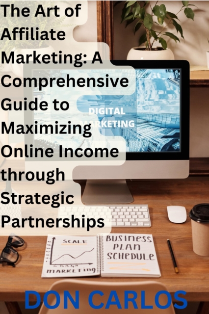 Art of Affiliate Marketing: A Comprehensive Guide to Maximizing Online Income through Strategic Partnerships