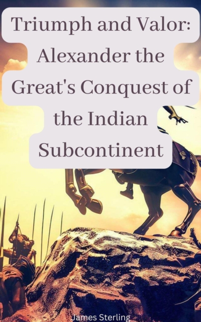 Triumph and Valor: Alexander the Great's Conquest of the Indian Subcontinent