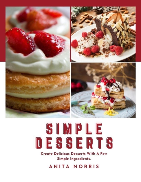 SIMPLE DESSERTS: Create Delicious Desserts With A Few Simple Ingredients