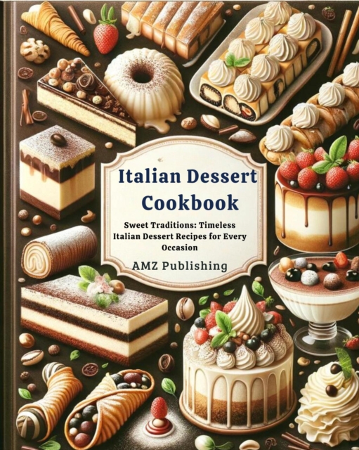 Italian Dessert Cookbook : Sweet Traditions: Timeless Italian Dessert Recipes for Every Occasion