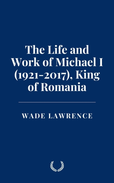 Life and Work of Michael I (1921-2017), King of Romania