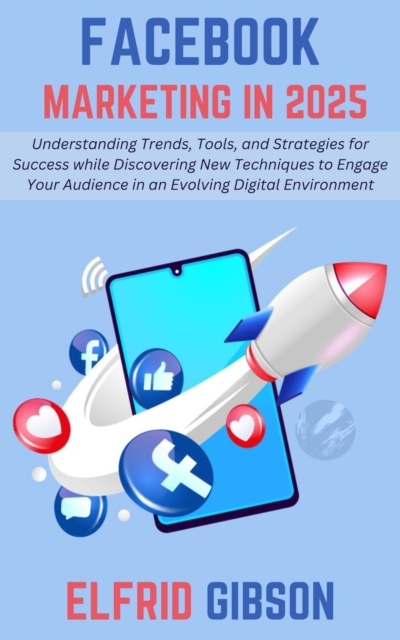 Facebook Marketing in 2025: Understanding Trends, Tools, and Strategies for Success while Discovering New Techniques to Engage Your Audience in an Evolving Digital Environment