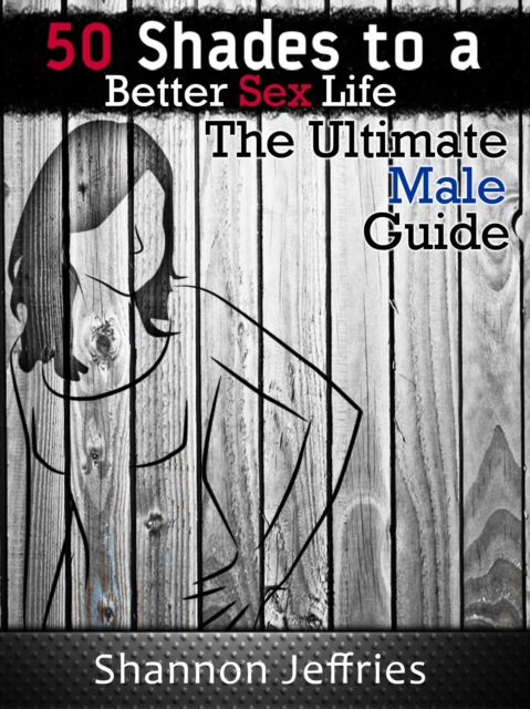 50 Shades to a Better Sex Life - The Ultimate Male Guide