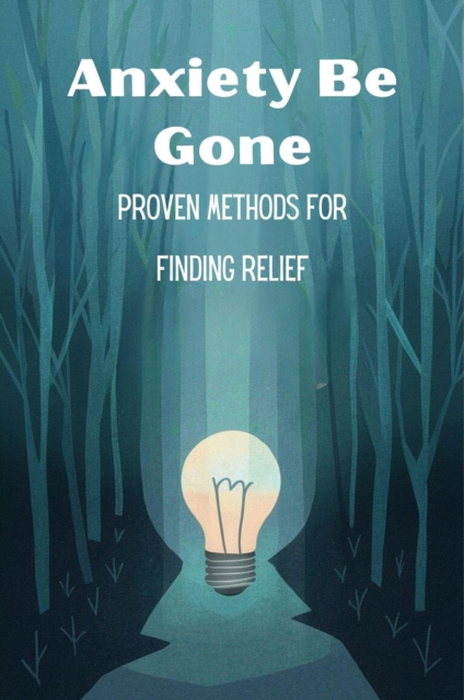 Anxiety Be Gone: Proven Methods For Finding Relief