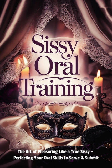 Sissy Oral Training: The Art of Pleasuring Like a True Sissy - Perfecting Your Oral Skills to Serve & Submit