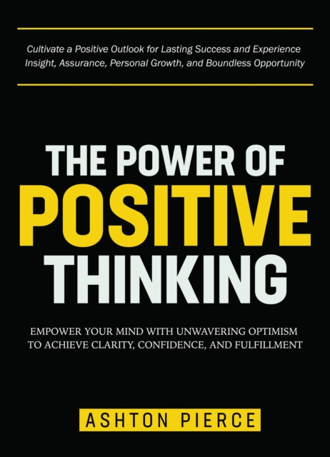 Power of Positive Thinking: Empower Your Mind with Unwavering Optimism to Achieve Clarity, Confidence, and Fulfillment