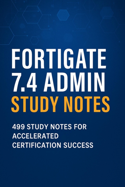 FortiGate 7.4 Admin Study Notes: 499 Study Notes for Accelerated Certification Success