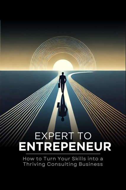 Expert to Entrepreneur: How to Turn Your Skills into a Thriving Consulting Business