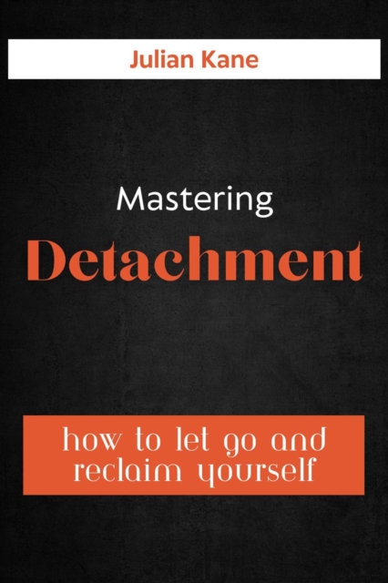 Mastering Detachment: How To Let Go And Reclaim Yourself