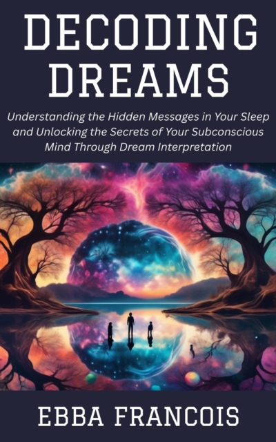 Decoding Dreams: Understanding the Hidden Messages in Your Sleep and Unlocking the Secrets of Your Subconscious Mind Through Dream Interpretation